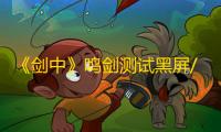 《剑中》鸣剑测试黑屏/卡顿/闪退解决办法